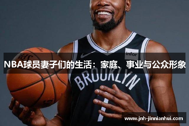 NBA球员妻子们的生活：家庭、事业与公众形象