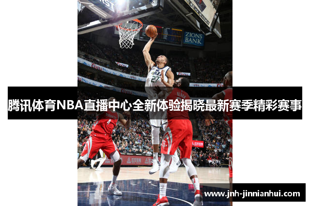 腾讯体育NBA直播中心全新体验揭晓最新赛季精彩赛事