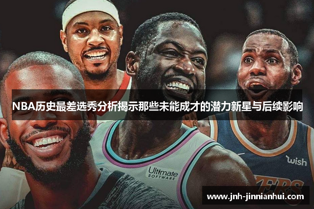 NBA历史最差选秀分析揭示那些未能成才的潜力新星与后续影响