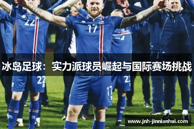 冰岛足球：实力派球员崛起与国际赛场挑战