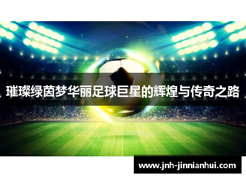 璀璨绿茵梦华丽足球巨星的辉煌与传奇之路