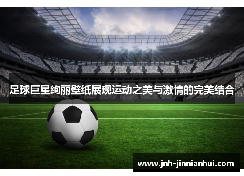 足球巨星绚丽壁纸展现运动之美与激情的完美结合