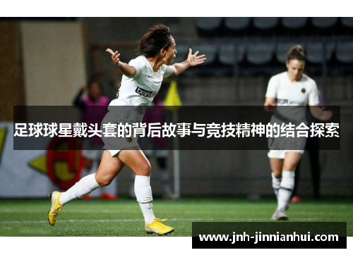 足球球星戴头套的背后故事与竞技精神的结合探索