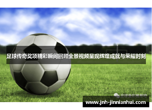 足球传奇奖项精彩瞬间回顾全景视频呈现辉煌成就与荣耀时刻