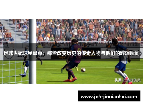 足球世纪球星盘点：那些改变历史的传奇人物与他们的辉煌瞬间