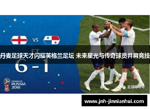 丹麦足球天才闪耀英格兰足坛 未来星光与传奇球员并肩竞技