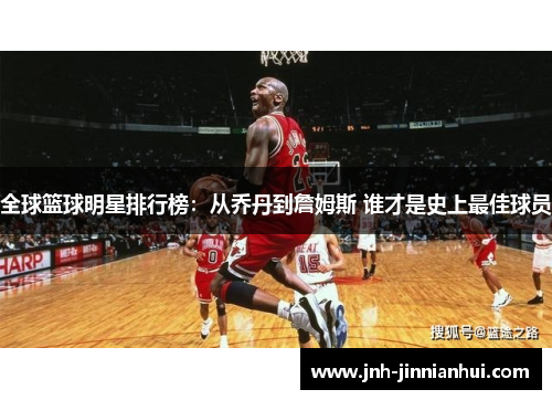 全球篮球明星排行榜：从乔丹到詹姆斯 谁才是史上最佳球员