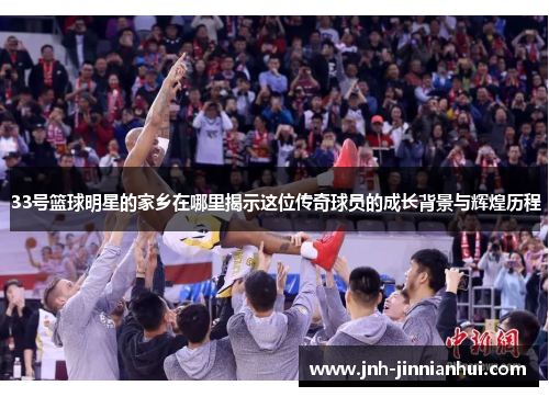 33号篮球明星的家乡在哪里揭示这位传奇球员的成长背景与辉煌历程