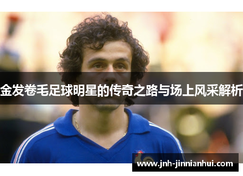 金发卷毛足球明星的传奇之路与场上风采解析