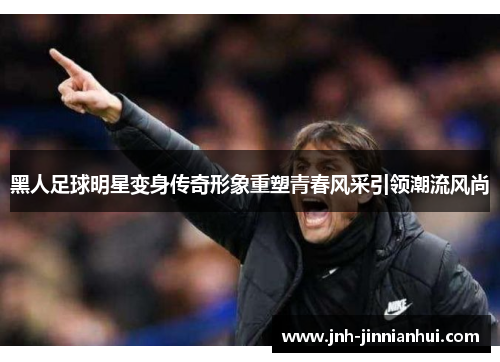 黑人足球明星变身传奇形象重塑青春风采引领潮流风尚