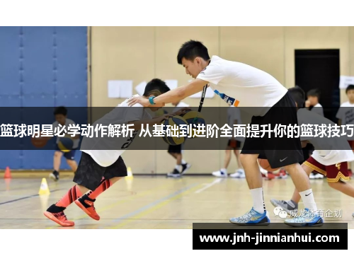 篮球明星必学动作解析 从基础到进阶全面提升你的篮球技巧